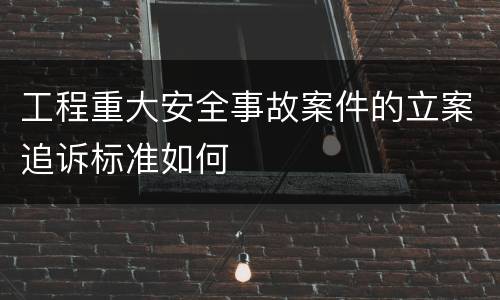 工程重大安全事故案件的立案追诉标准如何