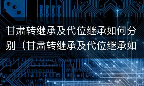 甘肃转继承及代位继承如何分别（甘肃转继承及代位继承如何分别办理）