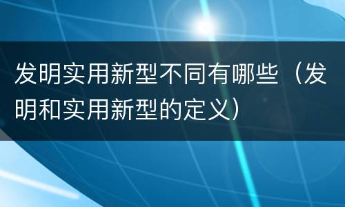 发明实用新型不同有哪些（发明和实用新型的定义）