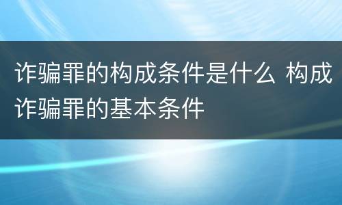 诈骗罪的构成条件是什么 构成诈骗罪的基本条件