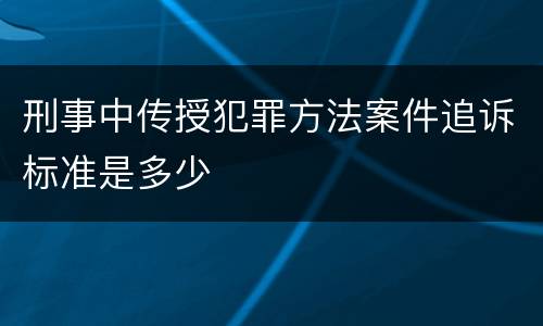 刑事中传授犯罪方法案件追诉标准是多少