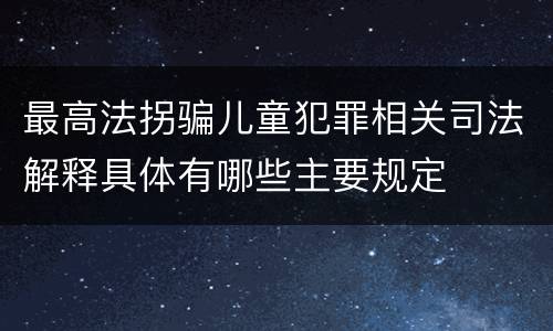 最高法拐骗儿童犯罪相关司法解释具体有哪些主要规定