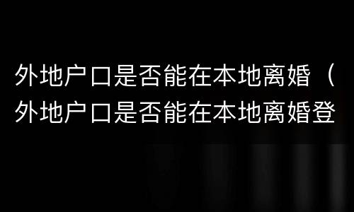 外地户口是否能在本地离婚（外地户口是否能在本地离婚登记）