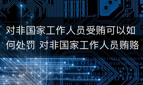 对非国家工作人员受贿可以如何处罚 对非国家工作人员贿赂罪立案标准