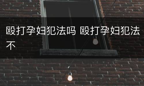 殴打孕妇犯法吗 殴打孕妇犯法不