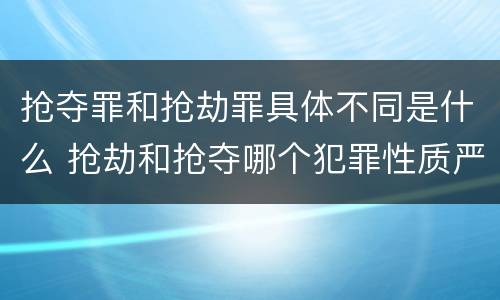 抢夺罪和抢劫罪具体不同是什么 抢劫和抢夺哪个犯罪性质严重