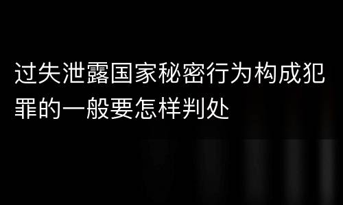 过失泄露国家秘密行为构成犯罪的一般要怎样判处