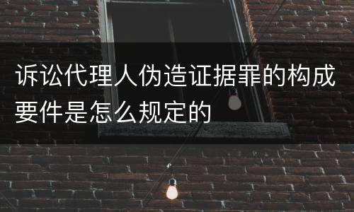 诉讼代理人伪造证据罪的构成要件是怎么规定的