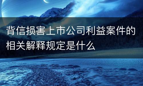 背信损害上市公司利益案件的相关解释规定是什么