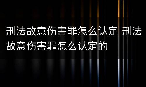 刑法故意伤害罪怎么认定 刑法故意伤害罪怎么认定的