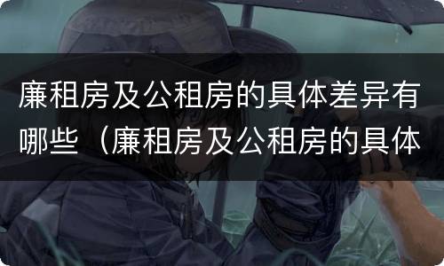 廉租房及公租房的具体差异有哪些（廉租房及公租房的具体差异有哪些原因）