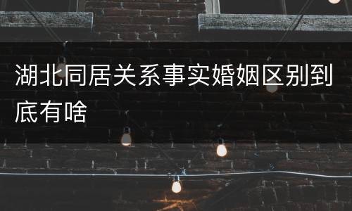 湖北同居关系事实婚姻区别到底有啥