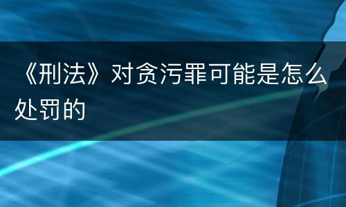 《刑法》对贪污罪可能是怎么处罚的