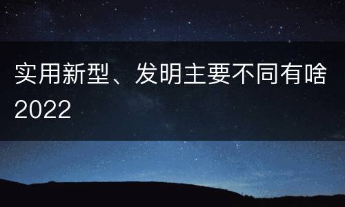 实用新型、发明主要不同有啥2022