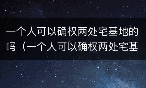 一个人可以确权两处宅基地的吗（一个人可以确权两处宅基地的吗怎么办）
