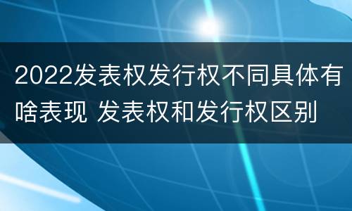2022发表权发行权不同具体有啥表现 发表权和发行权区别