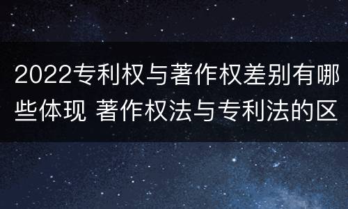 2022专利权与著作权差别有哪些体现 著作权法与专利法的区别