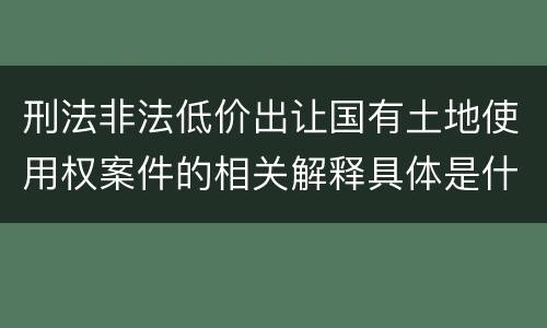 刑法非法低价出让国有土地使用权案件的相关解释具体是什么