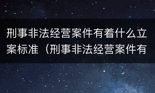 刑事非法经营案件有着什么立案标准（刑事非法经营案件有着什么立案标准）