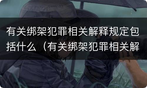 有关绑架犯罪相关解释规定包括什么（有关绑架犯罪相关解释规定包括什么）