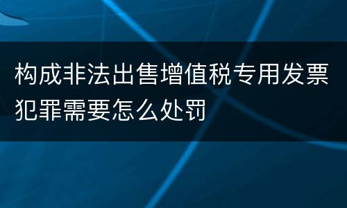 构成非法出售增值税专用发票犯罪需要怎么处罚
