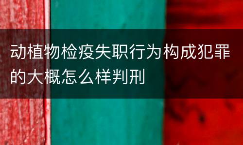 动植物检疫失职行为构成犯罪的大概怎么样判刑