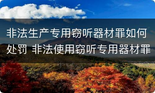 非法生产专用窃听器材罪如何处罚 非法使用窃听专用器材罪司法解释