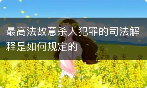 最高法故意杀人犯罪的司法解释是如何规定的