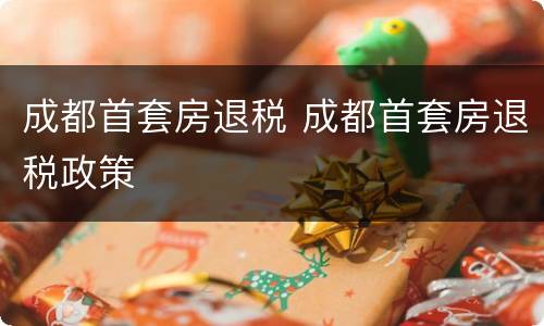 成都首套房退税 成都首套房退税政策