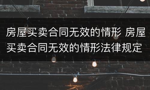 房屋买卖合同无效的情形 房屋买卖合同无效的情形法律规定