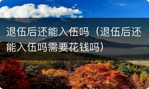 退伍后还能入伍吗（退伍后还能入伍吗需要花钱吗）