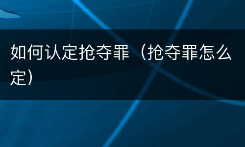 如何认定抢夺罪（抢夺罪怎么定）