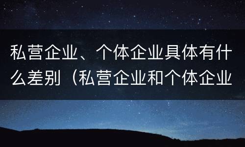 私营企业、个体企业具体有什么差别（私营企业和个体企业有什么区别）