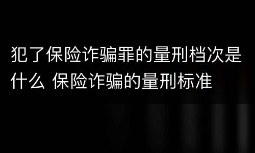 犯了保险诈骗罪的量刑档次是什么 保险诈骗的量刑标准