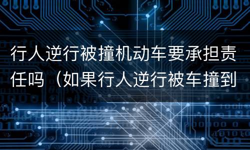 行人逆行被撞机动车要承担责任吗（如果行人逆行被车撞到,谁的责任）