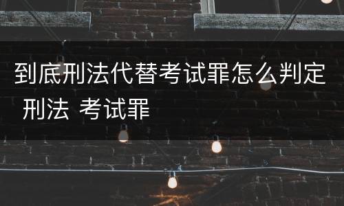 到底刑法代替考试罪怎么判定 刑法 考试罪
