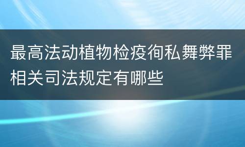 最高法动植物检疫徇私舞弊罪相关司法规定有哪些