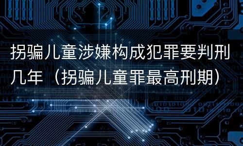拐骗儿童涉嫌构成犯罪要判刑几年（拐骗儿童罪最高刑期）