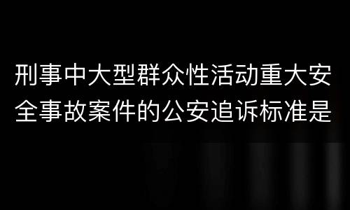 刑事中大型群众性活动重大安全事故案件的公安追诉标准是怎么样规定