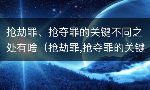 抢劫罪、抢夺罪的关键不同之处有啥（抢劫罪,抢夺罪的关键不同之处有啥区别）