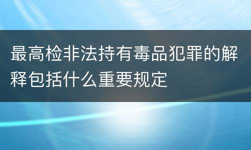 最高检非法持有毒品犯罪的解释包括什么重要规定