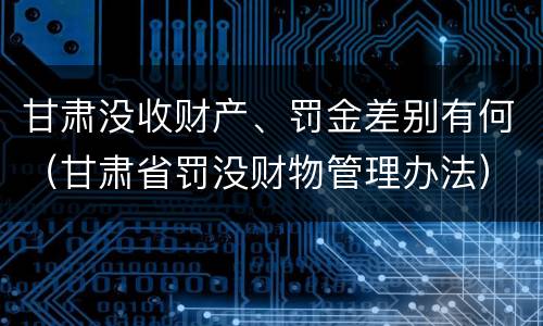 甘肃没收财产、罚金差别有何（甘肃省罚没财物管理办法）