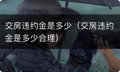 交房违约金是多少（交房违约金是多少合理）