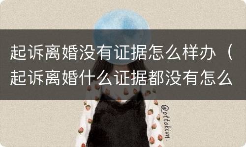 起诉离婚没有证据怎么样办（起诉离婚什么证据都没有怎么办）