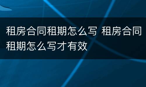 租房合同租期怎么写 租房合同租期怎么写才有效