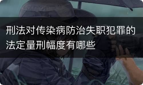 刑法对传染病防治失职犯罪的法定量刑幅度有哪些