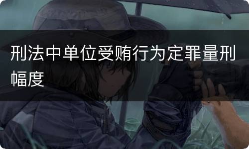 刑法中单位受贿行为定罪量刑幅度