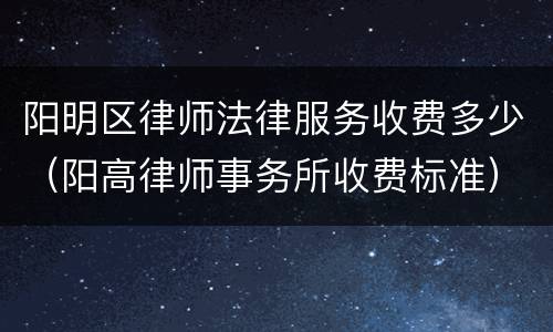 阳明区律师法律服务收费多少（阳高律师事务所收费标准）