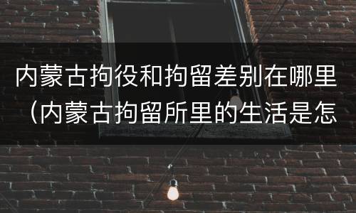 内蒙古拘役和拘留差别在哪里（内蒙古拘留所里的生活是怎么样的）
