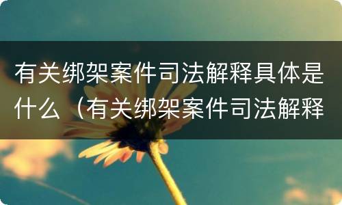 有关绑架案件司法解释具体是什么（有关绑架案件司法解释具体是什么内容）